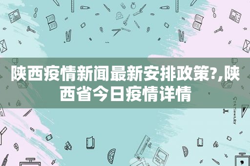 陕西疫情新闻最新安排政策?,陕西省今日疫情详情