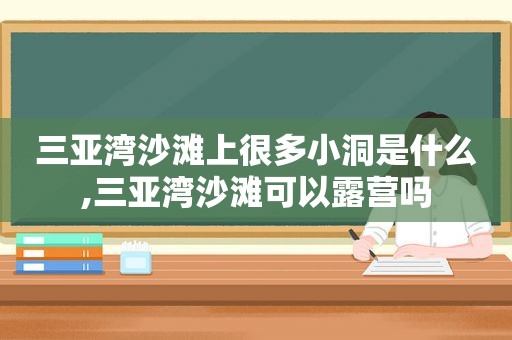 三亚湾沙滩上很多小洞是什么,三亚湾沙滩可以露营吗