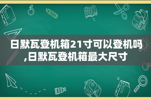 日默瓦登机箱21寸可以登机吗,日默瓦登机箱最大尺寸