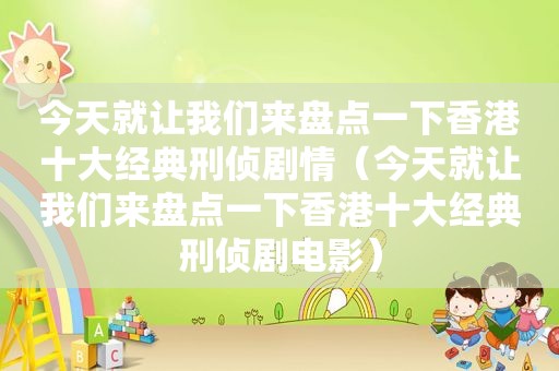 今天就让我们来盘点一下香港十大经典刑侦剧情（今天就让我们来盘点一下香港十大经典刑侦剧电影）