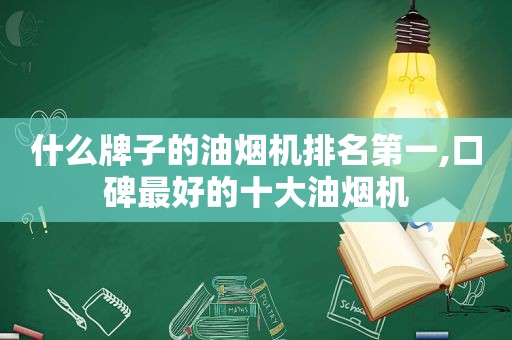 什么牌子的油烟机排名第一,口碑最好的十大油烟机