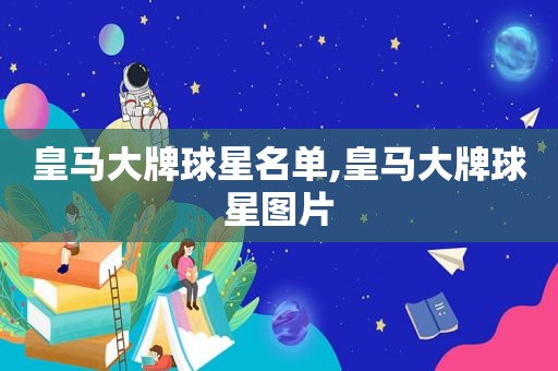 皇马大牌球星名单,皇马大牌球星图片