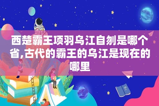 西楚霸王项羽乌江自刎是哪个省,古代的霸王的乌江是现在的哪里