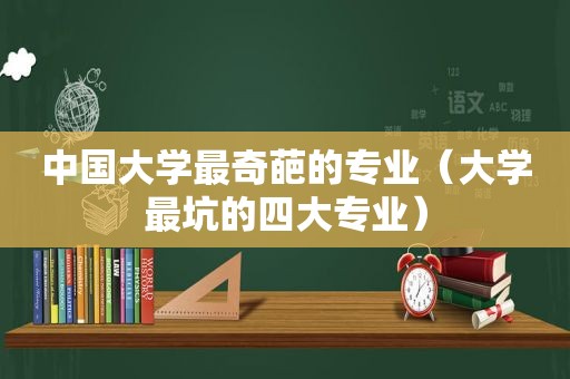 中国大学最奇葩的专业（大学最坑的四大专业）