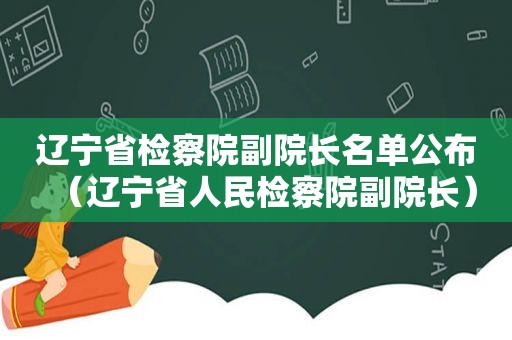 辽宁省检察院副院长名单公布（辽宁省人民检察院副院长）