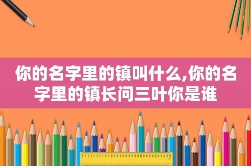 你的名字里的镇叫什么,你的名字里的镇长问三叶你是谁