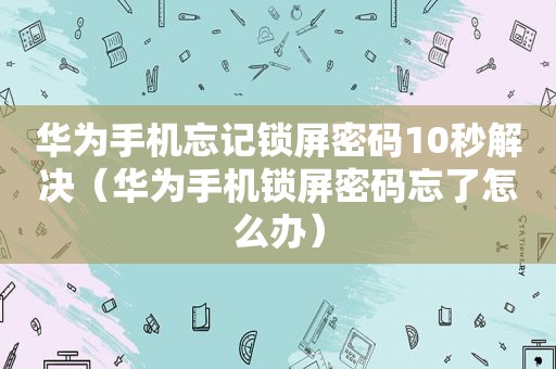 华为手机忘记锁屏密码10秒解决（华为手机锁屏密码忘了怎么办）