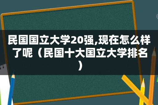 民国国立大学20强,现在怎么样了呢（民国十大国立大学排名）