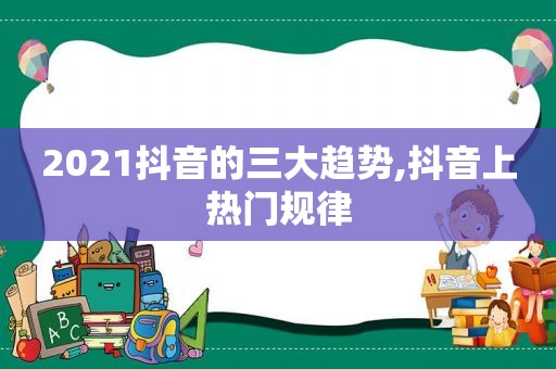 2021抖音的三大趋势,抖音上热门规律