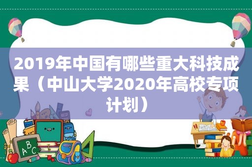 2019年中国有哪些重大科技成果（中山大学2020年高校专项计划）