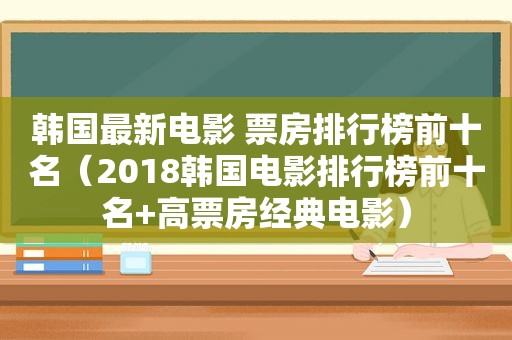 韩国最新电影 票房排行榜前十名（2018韩国电影排行榜前十名+高票房经典电影）