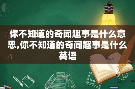 你不知道的奇闻趣事是什么意思,你不知道的奇闻趣事是什么英语