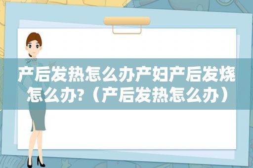 产后发热怎么办产妇产后发烧怎么办?（产后发热怎么办）