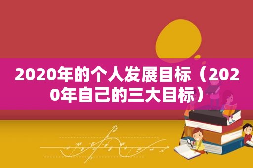 2020年的个人发展目标（2020年自己的三大目标）