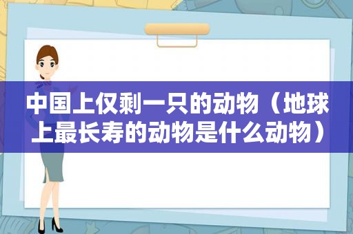 中国上仅剩一只的动物（地球上最长寿的动物是什么动物）