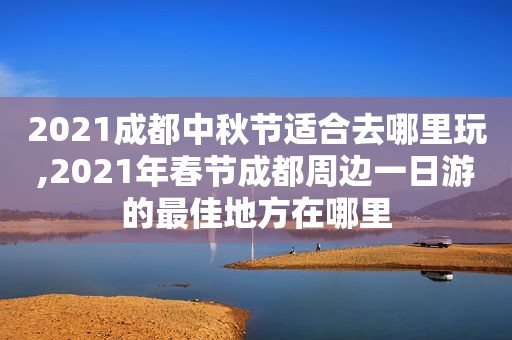 2021成都中秋节适合去哪里玩,2021年春节成都周边一日游的最佳地方在哪里