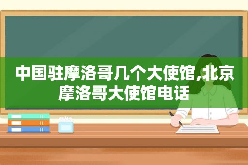 中国驻摩洛哥几个大使馆,北京摩洛哥大使馆电话