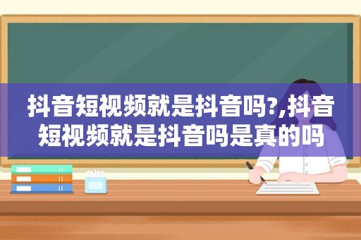 抖音短视频就是抖音吗?,抖音短视频就是抖音吗是真的吗