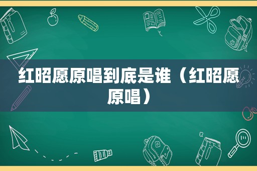 红昭愿原唱到底是谁（红昭愿原唱）