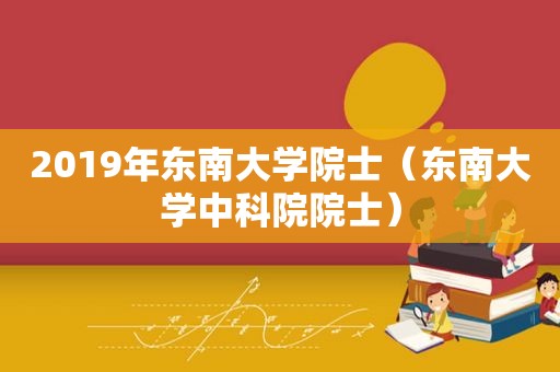 2019年东南大学院士（东南大学中科院院士）