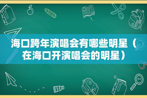 海口跨年演唱会有哪些明星（在海口开演唱会的明星）