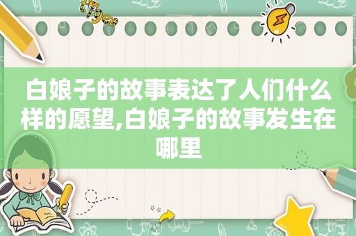 白娘子的故事表达了人们什么样的愿望,白娘子的故事发生在哪里