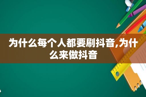 为什么每个人都要刷抖音,为什么来做抖音