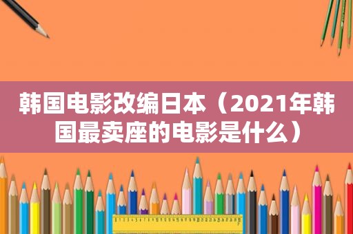 韩国电影改编日本（2021年韩国最卖座的电影是什么）