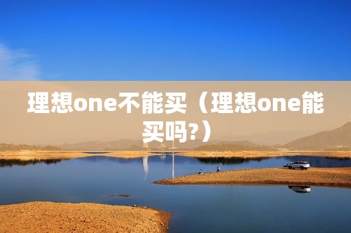 理想one不能买（理想one能买吗?）