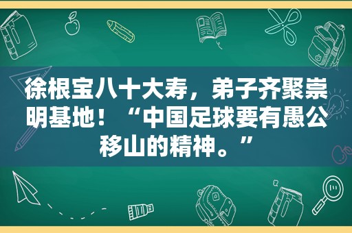 徐根宝八十大寿，弟子齐聚崇明基地！“中国足球要有愚公移山的精神。”