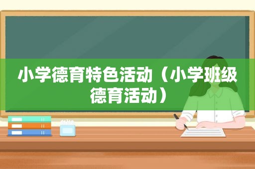 小学德育特色活动（小学班级德育活动）