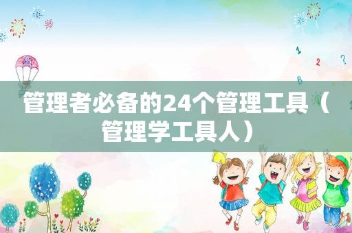 管理者必备的24个管理工具（管理学工具人）