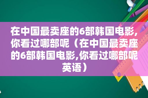 在中国最卖座的6部韩国电影,你看过哪部呢（在中国最卖座的6部韩国电影,你看过哪部呢英语）