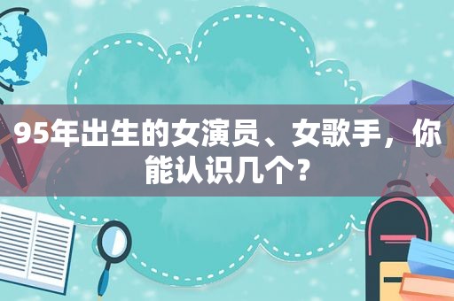 95年出生的女演员、女歌手，你能认识几个？