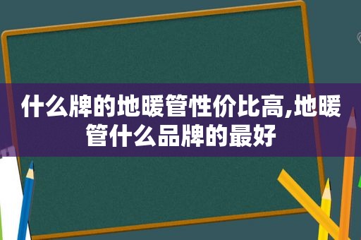 什么牌的地暖管性价比高,地暖管什么品牌的最好