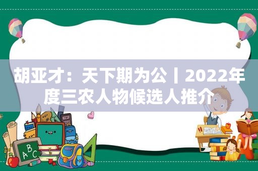 胡亚才：天下期为公丨2022年度三农人物候选人推介