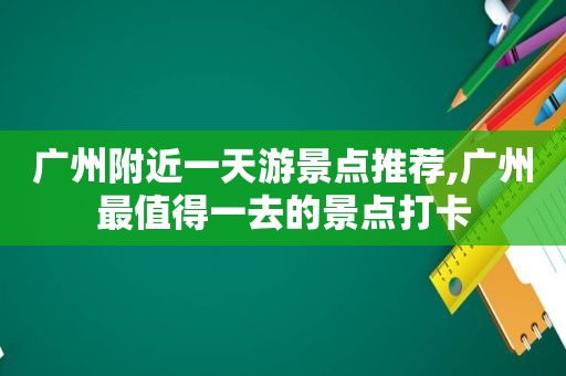 广州附近一天游景点推荐,广州最值得一去的景点打卡