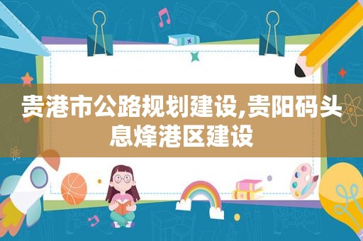 贵港市公路规划建设,贵阳码头息烽港区建设