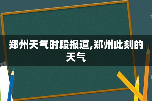 郑州天气时段报道,郑州此刻的天气