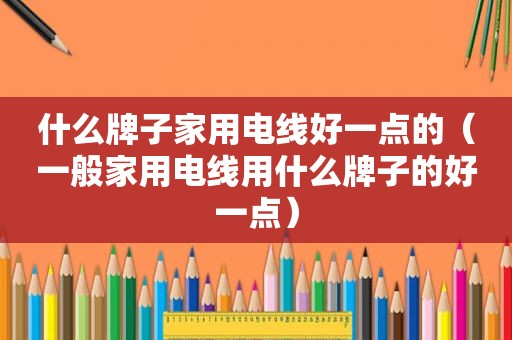 什么牌子家用电线好一点的（一般家用电线用什么牌子的好一点）