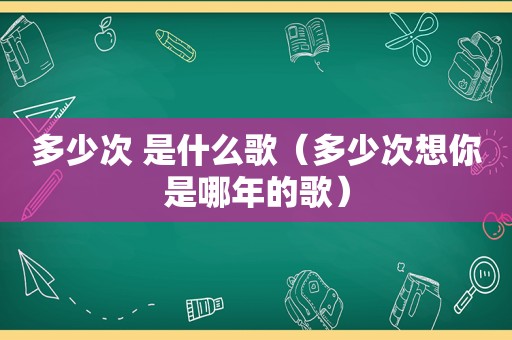 多少次 是什么歌（多少次想你是哪年的歌）