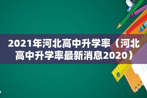 2021年河北高中升学率（河北高中升学率最新消息2020）