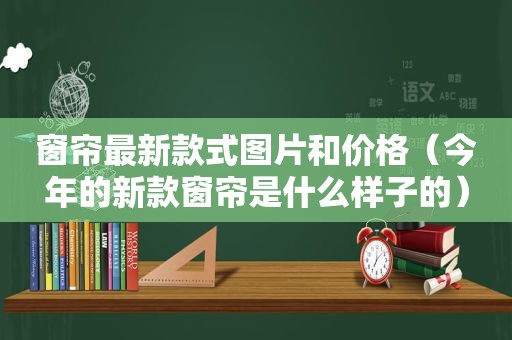 窗帘最新款式图片和价格（今年的新款窗帘是什么样子的）