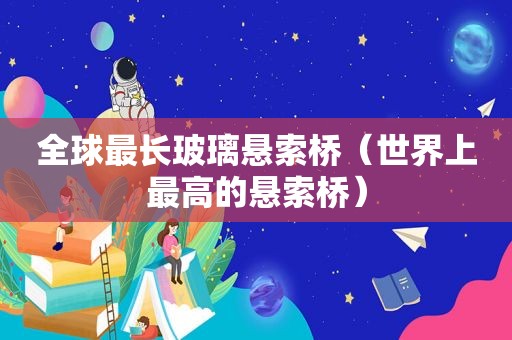 全球最长玻璃悬索桥（世界上最高的悬索桥）