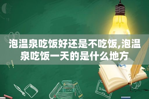 泡温泉吃饭好还是不吃饭,泡温泉吃饭一天的是什么地方