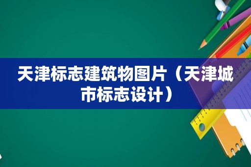 天津标志建筑物图片（天津城市标志设计）