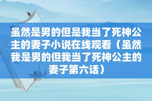 虽然是男的但是我当了死神公主的妻子小说在线观看（虽然我是男的但我当了死神公主的妻子第六话）