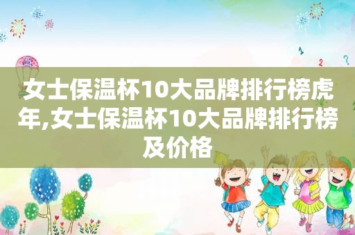 女士保温杯10大品牌排行榜虎年,女士保温杯10大品牌排行榜及价格