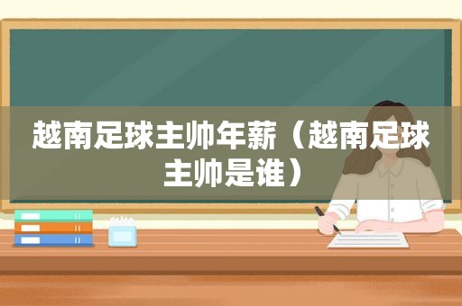 越南足球主帅年薪（越南足球主帅是谁）