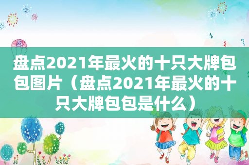 盘点2021年最火的十只大牌包包图片（盘点2021年最火的十只大牌包包是什么）